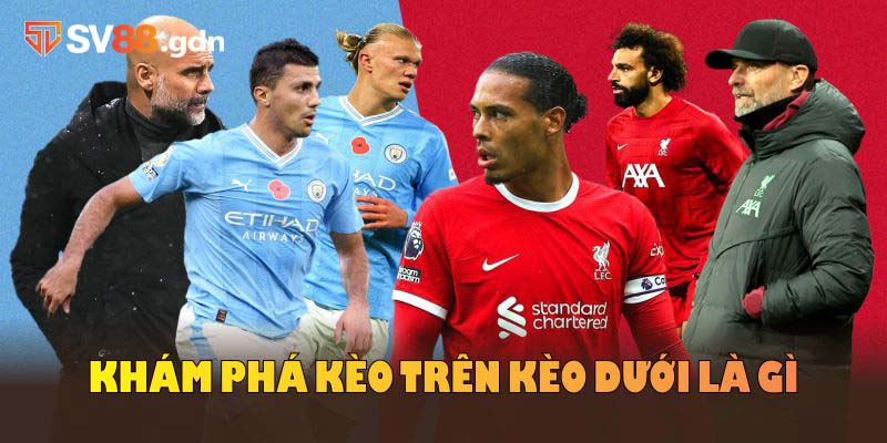 Khám phá kèo trên kèo dưới là gì cùng lý do được ưa chuộng